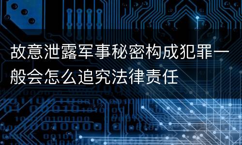 故意泄露军事秘密构成犯罪一般会怎么追究法律责任