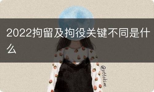 2022拘留及拘役关键不同是什么