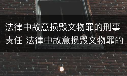 法律中故意损毁文物罪的刑事责任 法律中故意损毁文物罪的刑事责任是指