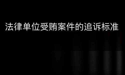 法律单位受贿案件的追诉标准