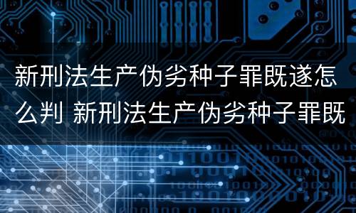 新刑法生产伪劣种子罪既遂怎么判 新刑法生产伪劣种子罪既遂怎么判刑