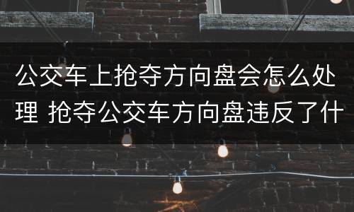 公交车上抢夺方向盘会怎么处理 抢夺公交车方向盘违反了什么法律规定