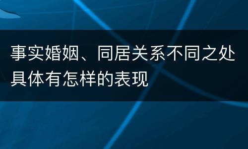 事实婚姻、同居关系不同之处具体有怎样的表现