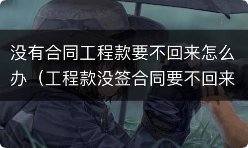 没有合同工程款要不回来怎么办（工程款没签合同要不回来怎么办）