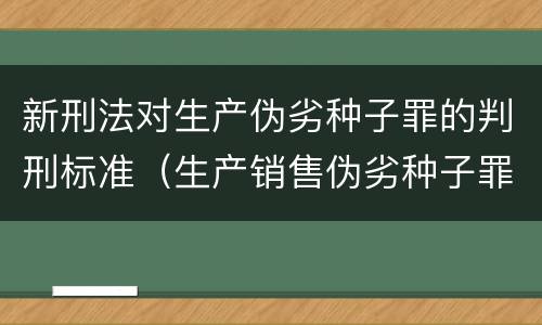 新刑法对生产伪劣种子罪的判刑标准（生产销售伪劣种子罪量刑标准）