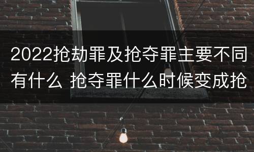 2022抢劫罪及抢夺罪主要不同有什么 抢夺罪什么时候变成抢劫罪