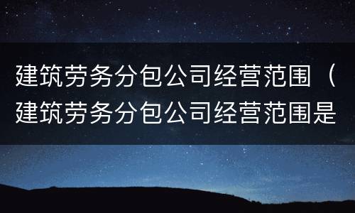 建筑劳务分包公司经营范围（建筑劳务分包公司经营范围是什么）