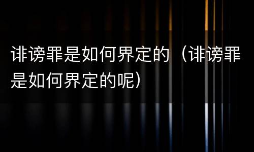 诽谤罪是如何界定的（诽谤罪是如何界定的呢）