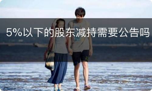 5%以下的股东减持需要公告吗