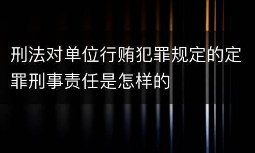 刑法对单位行贿犯罪规定的定罪刑事责任是怎样的