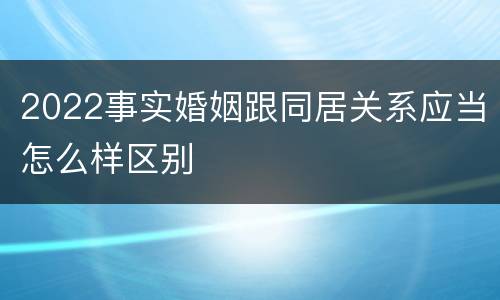2022事实婚姻跟同居关系应当怎么样区别