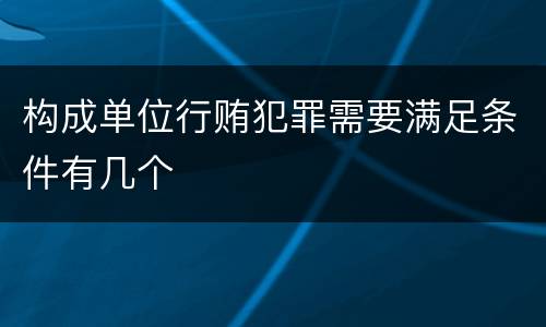 构成单位行贿犯罪需要满足条件有几个