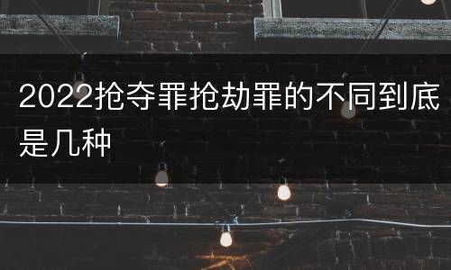 2022抢夺罪抢劫罪的不同到底是几种