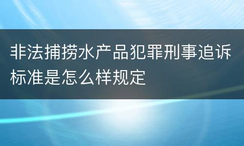 非法捕捞水产品犯罪刑事追诉标准是怎么样规定