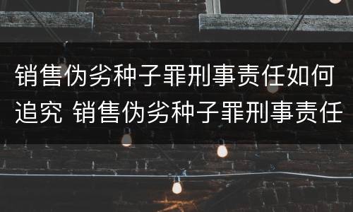 销售伪劣种子罪刑事责任如何追究 销售伪劣种子罪刑事责任如何追究的