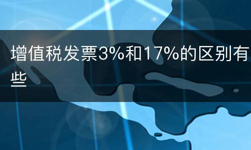 增值税发票3%和17%的区别有哪些