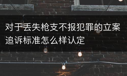 对于丢失枪支不报犯罪的立案追诉标准怎么样认定