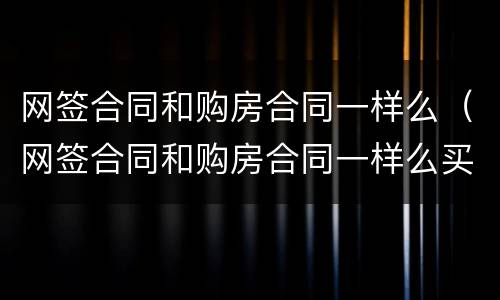 网签合同和购房合同一样么（网签合同和购房合同一样么买期房）