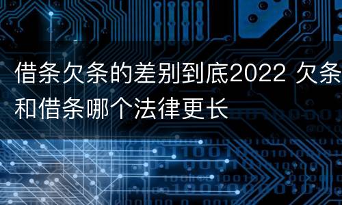 借条欠条的差别到底2022 欠条和借条哪个法律更长