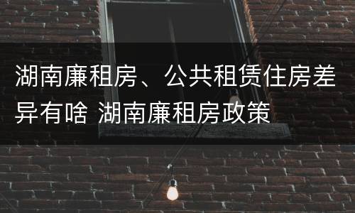 湖南廉租房、公共租赁住房差异有啥 湖南廉租房政策