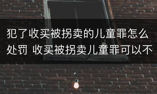 犯了收买被拐卖的儿童罪怎么处罚 收买被拐卖儿童罪可以不起诉吗?