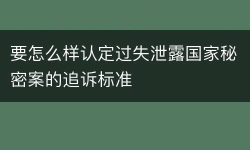 要怎么样认定过失泄露国家秘密案的追诉标准