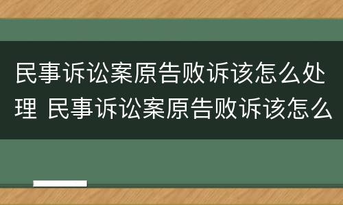 民事诉讼案原告败诉该怎么处理 民事诉讼案原告败诉该怎么处理好