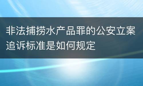 非法捕捞水产品罪的公安立案追诉标准是如何规定