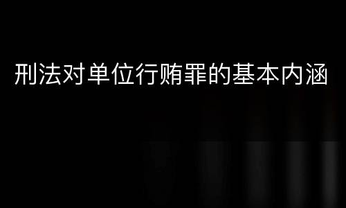 刑法对单位行贿罪的基本内涵