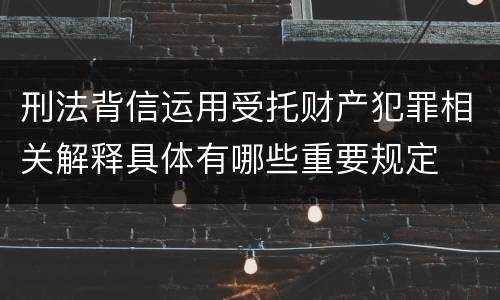 刑法背信运用受托财产犯罪相关解释具体有哪些重要规定