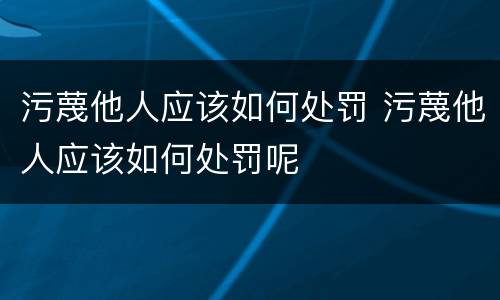 污蔑他人应该如何处罚 污蔑他人应该如何处罚呢