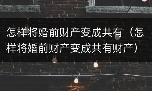 怎样将婚前财产变成共有（怎样将婚前财产变成共有财产）