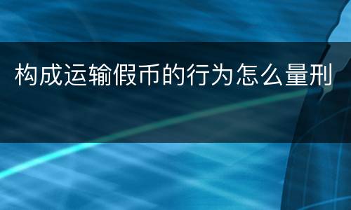 构成运输假币的行为怎么量刑