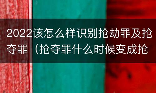 2022该怎么样识别抢劫罪及抢夺罪（抢夺罪什么时候变成抢劫罪）