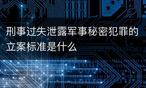 刑事过失泄露军事秘密犯罪的立案标准是什么