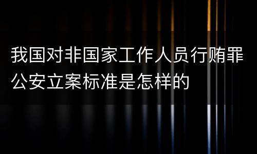我国对非国家工作人员行贿罪公安立案标准是怎样的