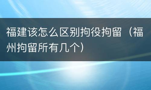 福建该怎么区别拘役拘留（福州拘留所有几个）