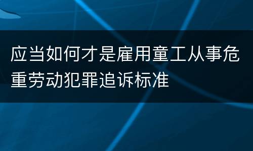 应当如何才是雇用童工从事危重劳动犯罪追诉标准