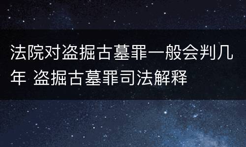 法院对盗掘古墓罪一般会判几年 盗掘古墓罪司法解释