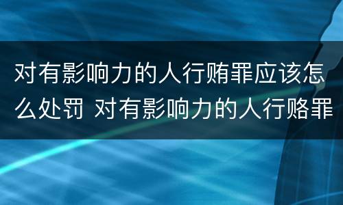 对有影响力的人行贿罪应该怎么处罚 对有影响力的人行赂罪数额