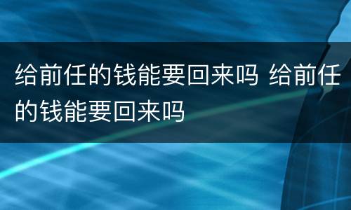 给前任的钱能要回来吗 给前任的钱能要回来吗