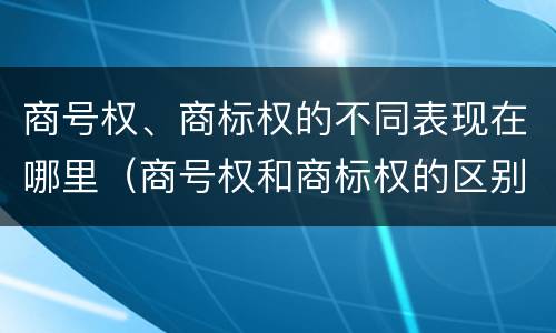 商号权、商标权的不同表现在哪里（商号权和商标权的区别）