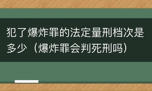 犯了爆炸罪的法定量刑档次是多少（爆炸罪会判死刑吗）