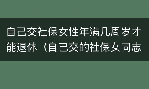 自己交社保女性年满几周岁才能退休（自己交的社保女同志多大年龄能退休）