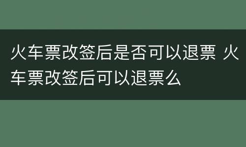 火车票改签后是否可以退票 火车票改签后可以退票么