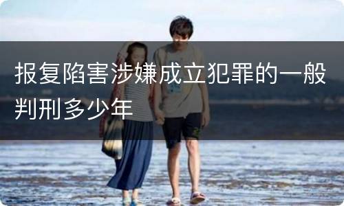 报复陷害涉嫌成立犯罪的一般判刑多少年