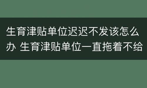 生育津贴单位迟迟不发该怎么办 生育津贴单位一直拖着不给发