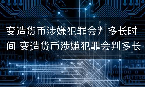 变造货币涉嫌犯罪会判多长时间 变造货币涉嫌犯罪会判多长时间呢