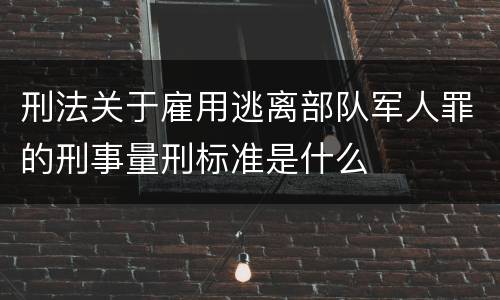 刑法关于雇用逃离部队军人罪的刑事量刑标准是什么