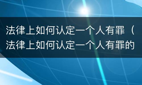 法律上如何认定一个人有罪（法律上如何认定一个人有罪的行为）